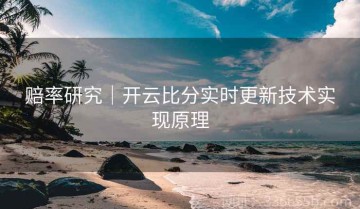 赔率研究｜开云比分实时更新技术实现原理