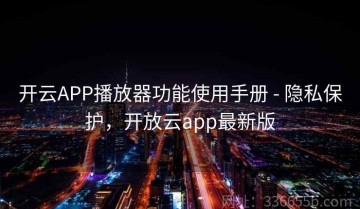 开云APP播放器功能使用手册 - 隐私保护，开放云app最新版