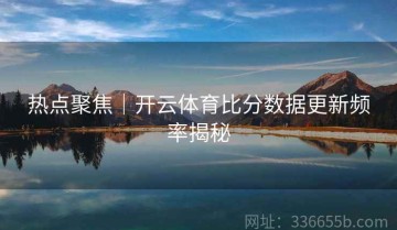 热点聚焦｜开云体育比分数据更新频率揭秘