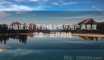 升级建议｜开云线上娱乐用户满意度调查，云开网络