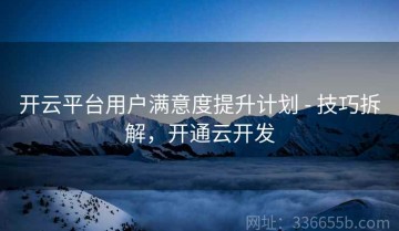 开云平台用户满意度提升计划 - 技巧拆解，开通云开发
