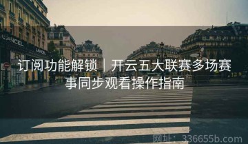 订阅功能解锁｜开云五大联赛多场赛事同步观看操作指南