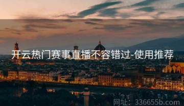 开云热门赛事直播不容错过-使用推荐