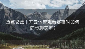 热点聚焦｜开云体育观看赛事时如何同步聊天室？