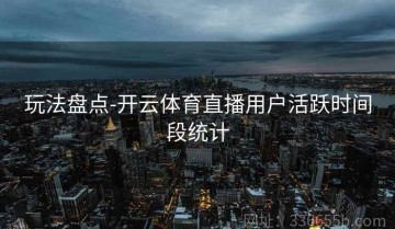 玩法盘点-开云体育直播用户活跃时间段统计
