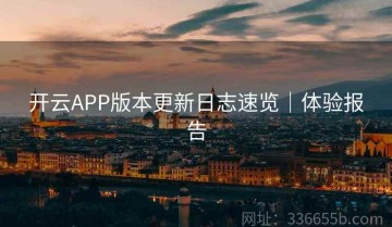 开云APP版本更新日志速览｜体验报告