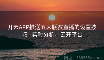 开云APP推送五大联赛直播的设置技巧 - 实时分析，云开平台