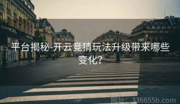 平台揭秘-开云竞猜玩法升级带来哪些变化？