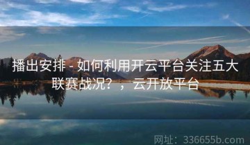 播出安排 - 如何利用开云平台关注五大联赛战况？，云开放平台