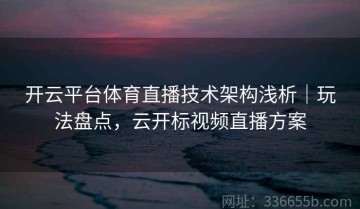 开云平台体育直播技术架构浅析｜玩法盘点，云开标视频直播方案