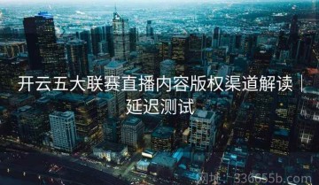 开云五大联赛直播内容版权渠道解读｜延迟测试