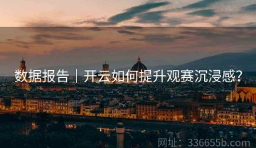 数据报告｜开云如何提升观赛沉浸感？