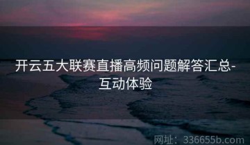 开云五大联赛直播高频问题解答汇总-互动体验