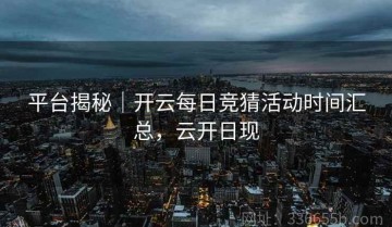 平台揭秘｜开云每日竞猜活动时间汇总，云开日现