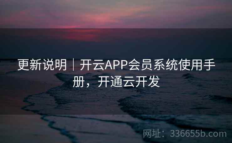更新说明｜开云APP会员系统使用手册，开通云开发