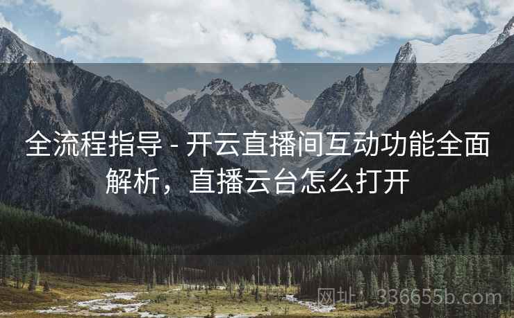 全流程指导 - 开云直播间互动功能全面解析，直播云台怎么打开