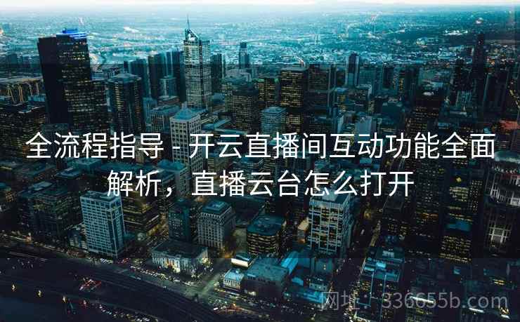 全流程指导 - 开云直播间互动功能全面解析，直播云台怎么打开