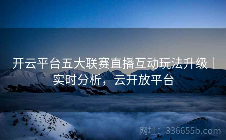 开云平台五大联赛直播互动玩法升级｜实时分析，云开放平台