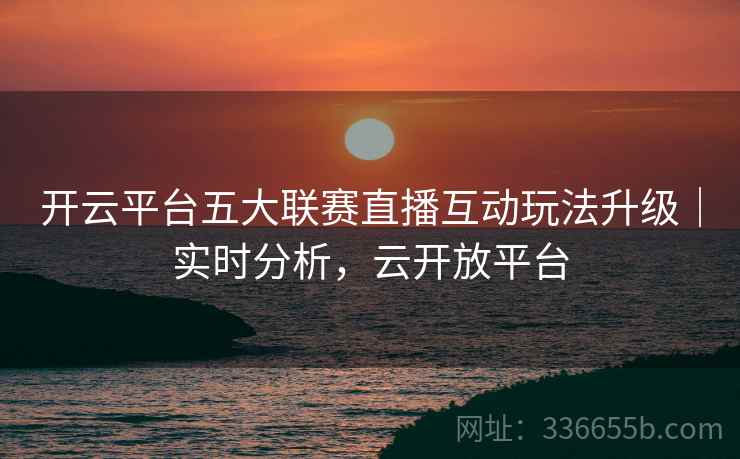 开云平台五大联赛直播互动玩法升级｜实时分析，云开放平台