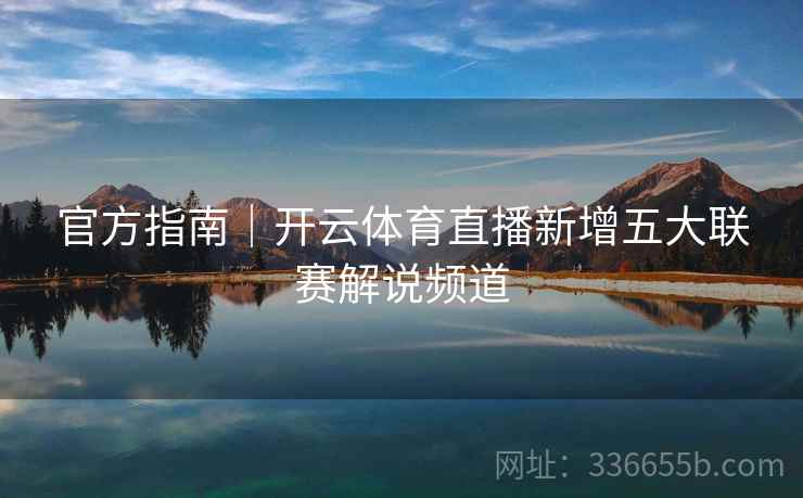 官方指南｜开云体育直播新增五大联赛解说频道