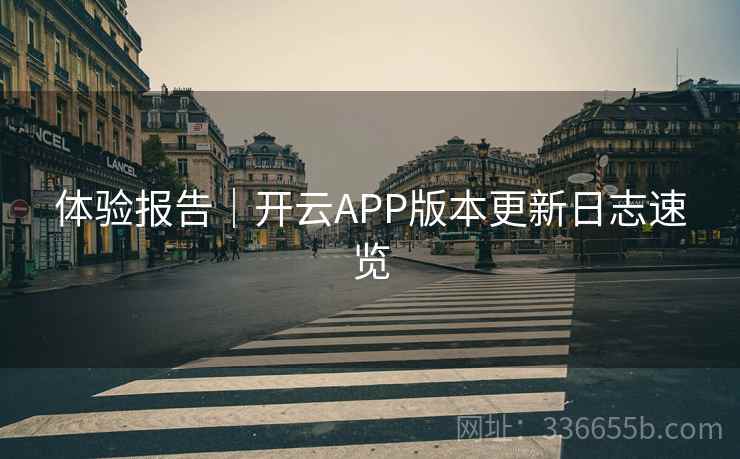 体验报告｜开云APP版本更新日志速览