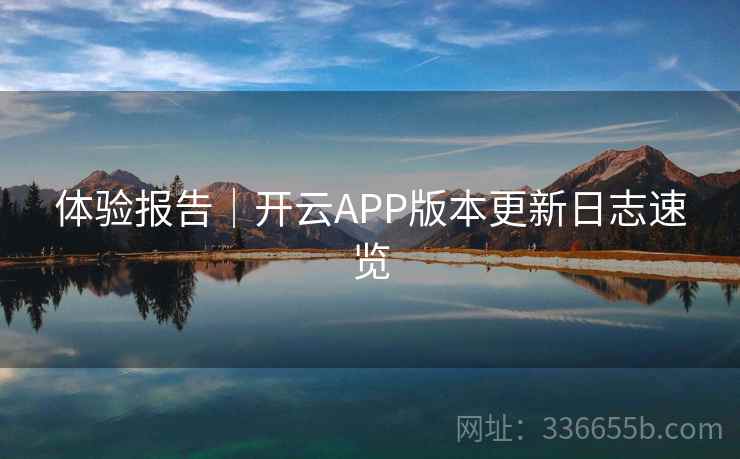 体验报告｜开云APP版本更新日志速览