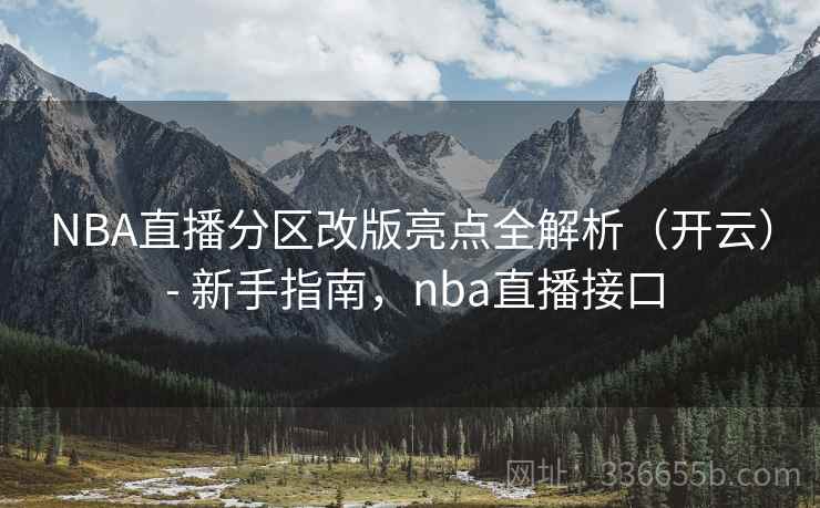 NBA直播分区改版亮点全解析（开云） - 新手指南，nba直播接口