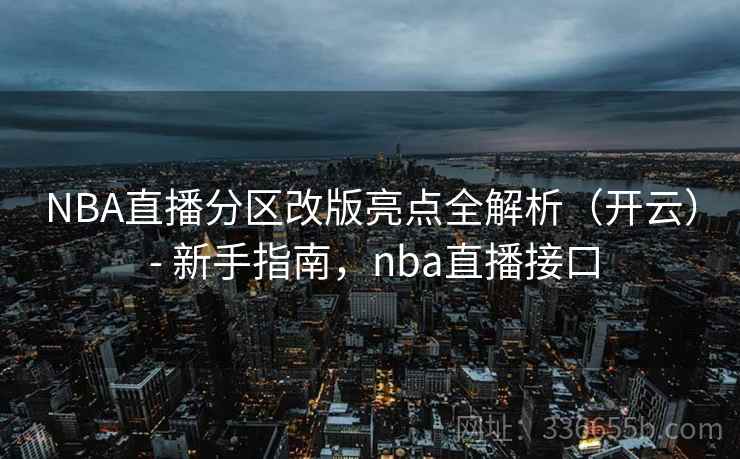 NBA直播分区改版亮点全解析（开云） - 新手指南，nba直播接口