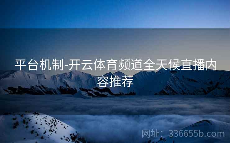 平台机制-开云体育频道全天候直播内容推荐