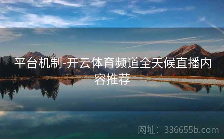 平台机制-开云体育频道全天候直播内容推荐
