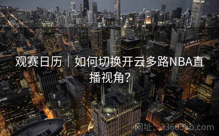 观赛日历｜如何切换开云多路NBA直播视角？