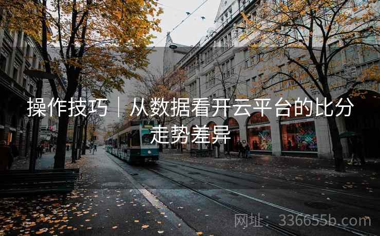 操作技巧｜从数据看开云平台的比分走势差异