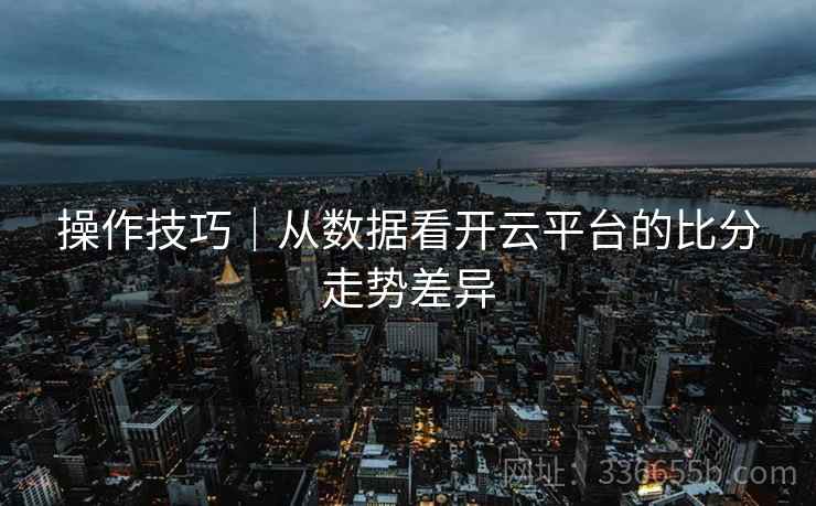 操作技巧｜从数据看开云平台的比分走势差异