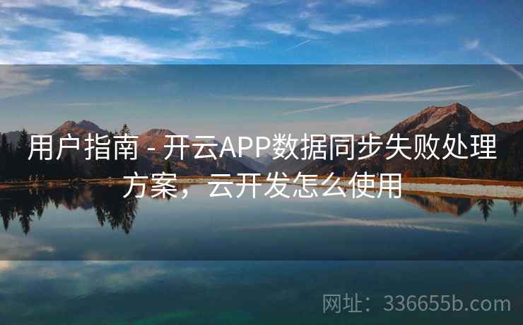用户指南 - 开云APP数据同步失败处理方案，云开发怎么使用