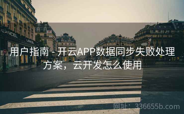 用户指南 - 开云APP数据同步失败处理方案，云开发怎么使用