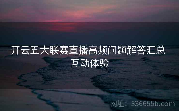 开云五大联赛直播高频问题解答汇总-互动体验