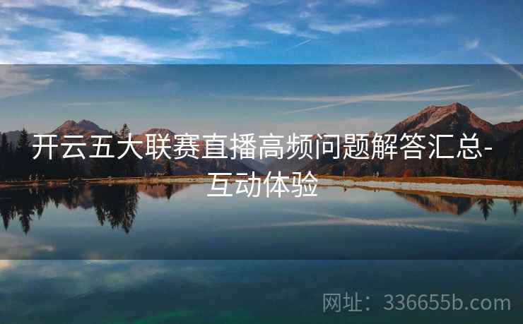 开云五大联赛直播高频问题解答汇总-互动体验