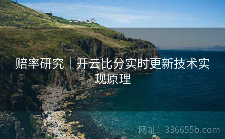 赔率研究｜开云比分实时更新技术实现原理