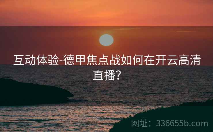 互动体验-德甲焦点战如何在开云高清直播？