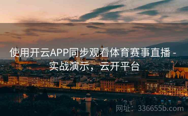 使用开云APP同步观看体育赛事直播 - 实战演示，云开平台