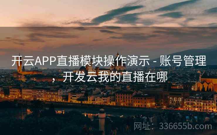 开云APP直播模块操作演示 - 账号管理，开发云我的直播在哪