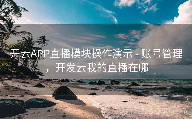 开云APP直播模块操作演示 - 账号管理，开发云我的直播在哪