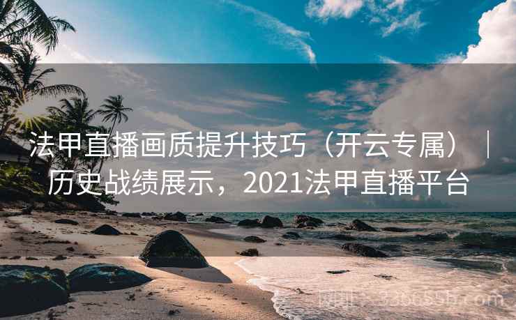 法甲直播画质提升技巧（开云专属）｜历史战绩展示，2021法甲直播平台