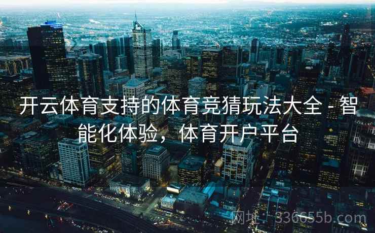 开云体育支持的体育竞猜玩法大全 - 智能化体验，体育开户平台