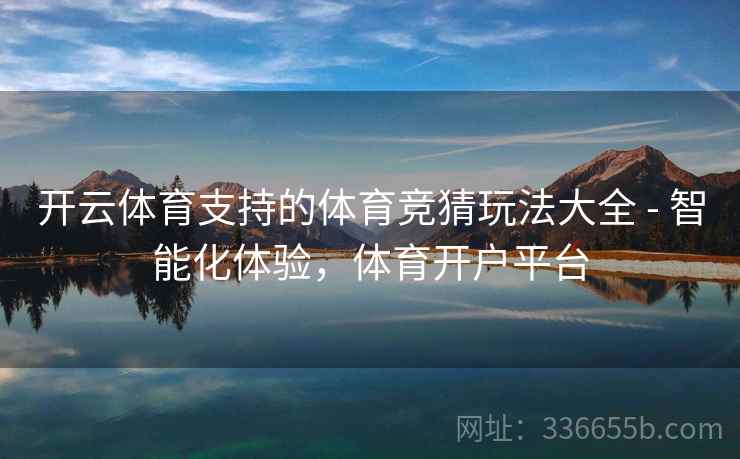 开云体育支持的体育竞猜玩法大全 - 智能化体验，体育开户平台