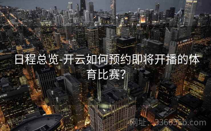 日程总览-开云如何预约即将开播的体育比赛？