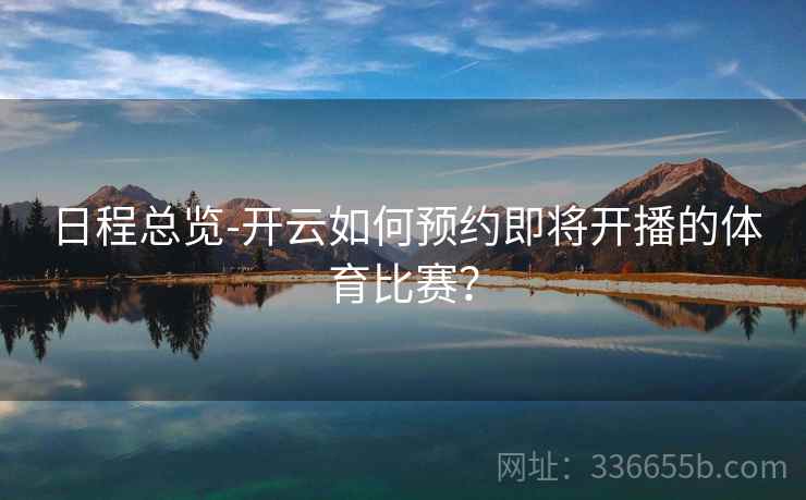 日程总览-开云如何预约即将开播的体育比赛？