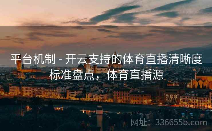 平台机制 - 开云支持的体育直播清晰度标准盘点，体育直播源
