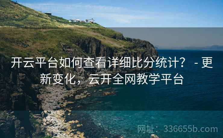 开云平台如何查看详细比分统计？ - 更新变化，云开全网教学平台