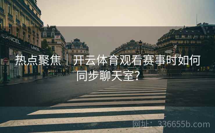 热点聚焦｜开云体育观看赛事时如何同步聊天室？